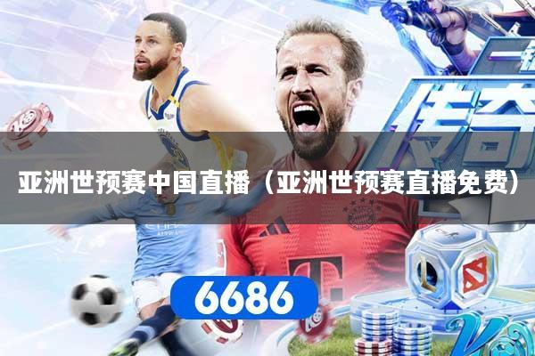 亚洲世预赛中国直播（亚洲世预赛直播免费）