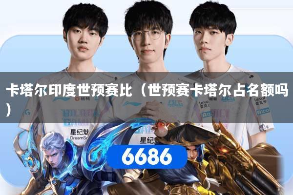 卡塔尔印度世预赛比（世预赛卡塔尔占名额吗）