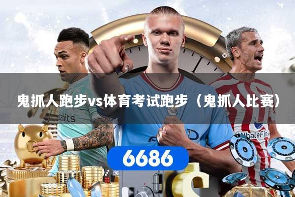 鬼抓人跑步vs体育考试跑步（鬼抓人比赛）