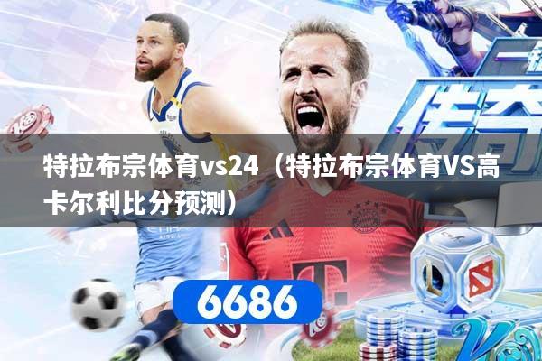 特拉布宗体育vs24（特拉布宗体育VS高卡尔利比分预测）