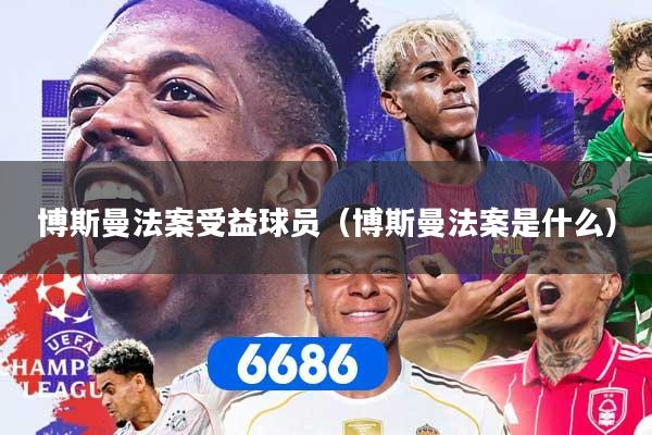 博斯曼法案受益球员(博斯曼法案是什么)