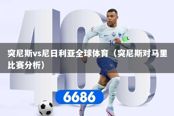 突尼斯vs尼日利亚全球体育（突尼斯对马里比赛分析）