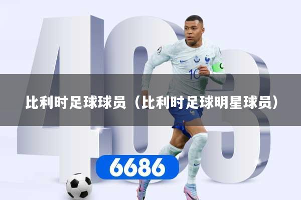 比利时足球球员（比利时足球明星球员）