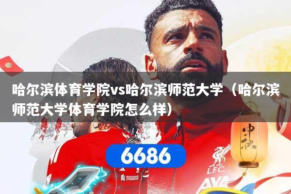 哈尔滨体育学院vs哈尔滨师范大学（哈尔滨师范大学体育学院怎么样）