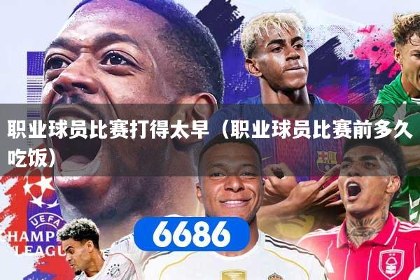 职业球员比赛打得太早（职业球员比赛前多久吃饭）