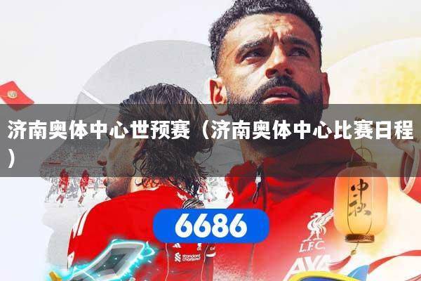 济南奥体中心世预赛（济南奥体中心比赛日程）