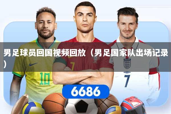 男足球员回国视频回放（男足国家队出场记录）