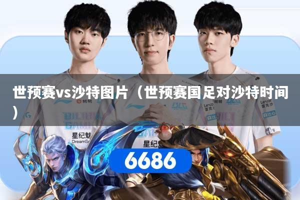 世预赛vs沙特图片（世预赛国足对沙特时间）