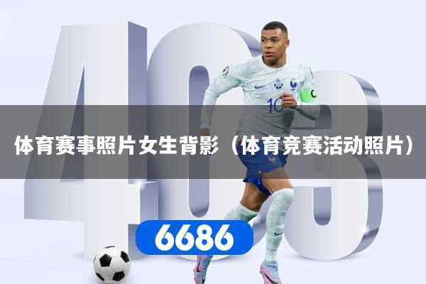 体育赛事照片女生背影（体育竞赛活动照片）