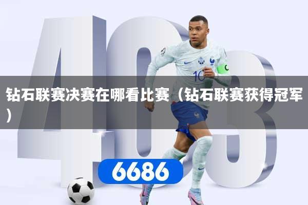 钻石联赛决赛在哪看比赛（钻石联赛获得冠军）