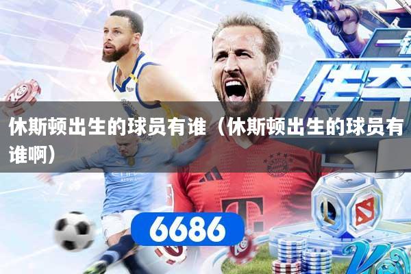 休斯顿出生的球员有谁（休斯顿出生的球员有谁啊）